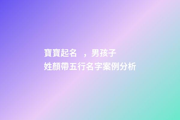 寶寶起名，男孩子 姓顏帶五行名字案例分析